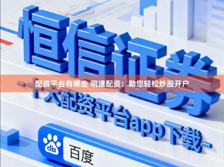 配资平台有哪些 明道配资：助您轻松炒股开户