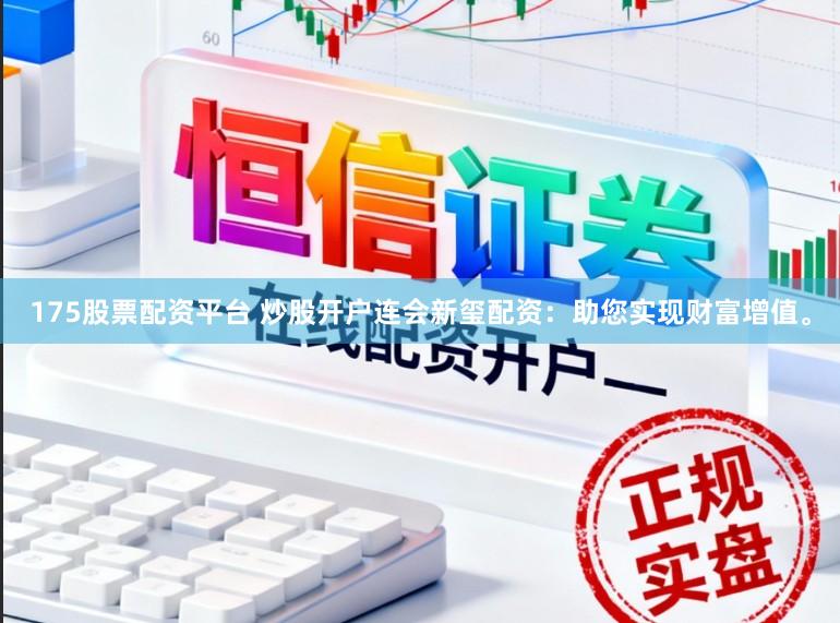 175股票配资平台 炒股开户连会新玺配资：助您实现财富增值。