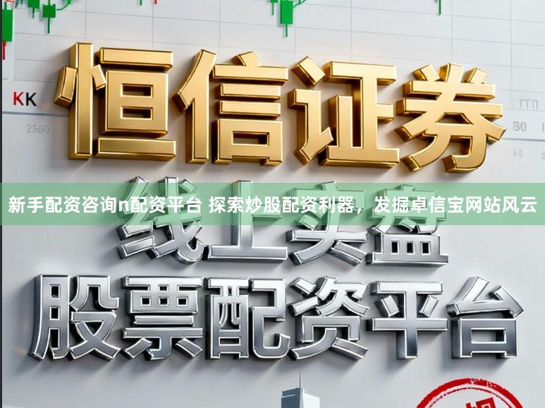 新手配资咨询n配资平台 探索炒股配资利器，发掘卓信宝网站风云
