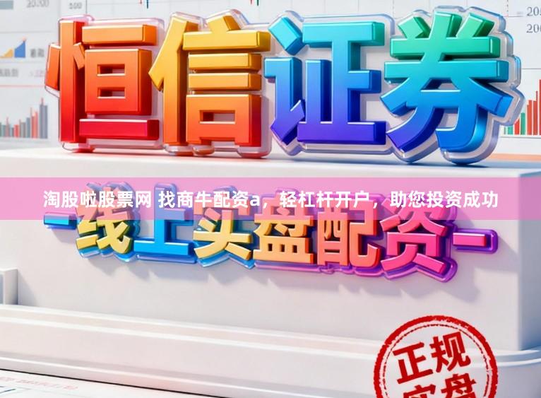 淘股啦股票网 找商牛配资a，轻杠杆开户，助您投资成功