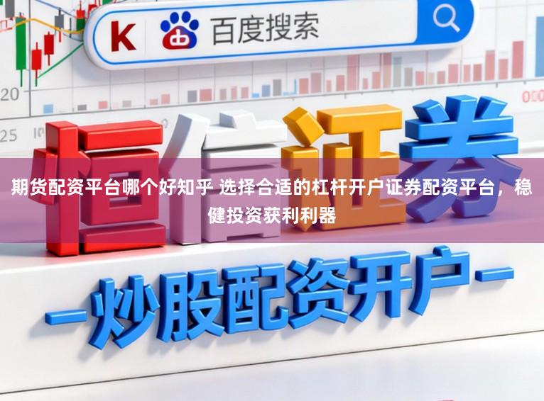 期货配资平台哪个好知乎 选择合适的杠杆开户证券配资平台，稳健投资获利利器