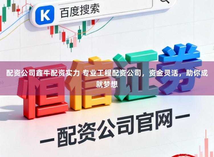 配资公司鑫牛配资实力 专业工程配资公司，资金灵活，助你成就梦想