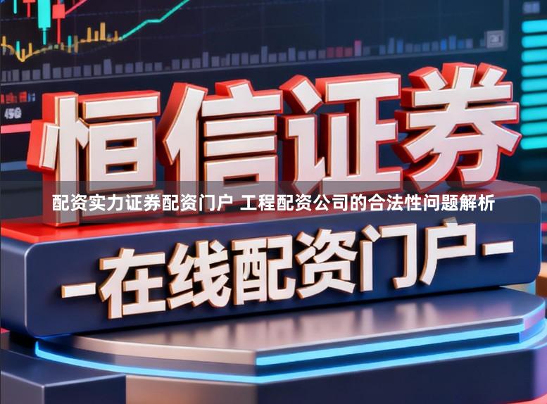配资实力证券配资门户 工程配资公司的合法性问题解析