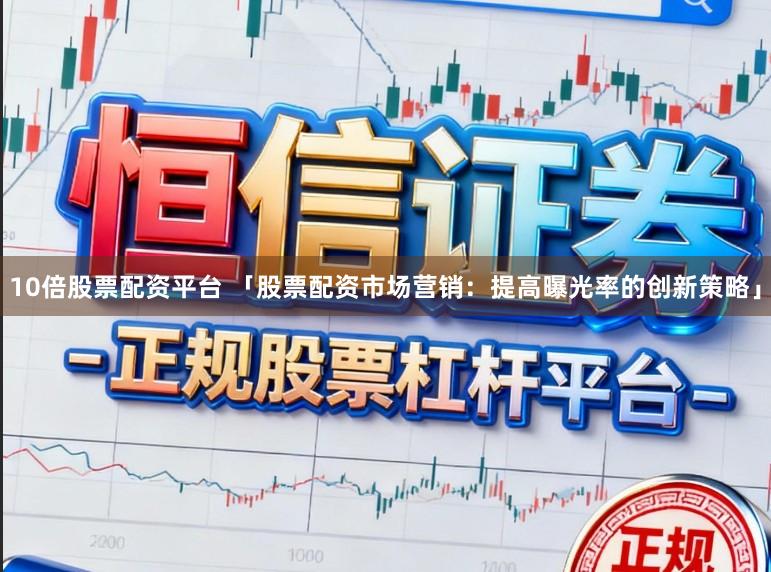 10倍股票配资平台 「股票配资市场营销：提高曝光率的创新策略」