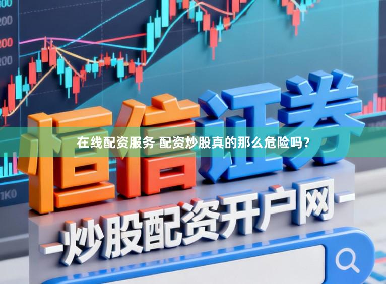 在线配资服务 配资炒股真的那么危险吗？