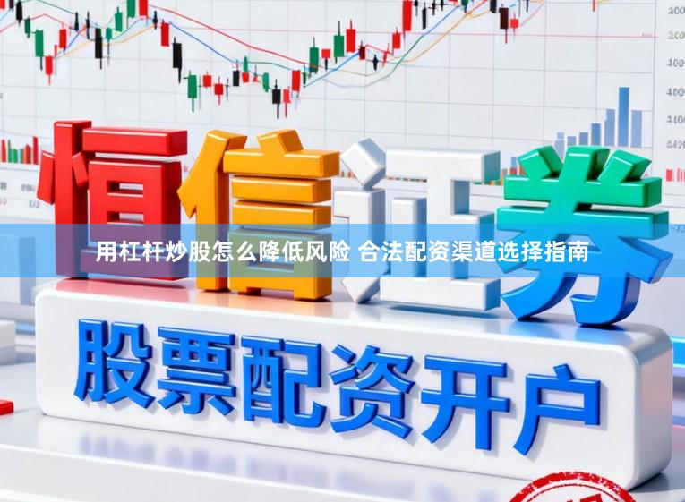 用杠杆炒股怎么降低风险 合法配资渠道选择指南