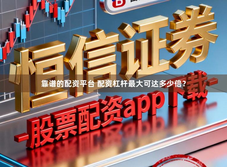 靠谱的配资平台 配资杠杆最大可达多少倍？
