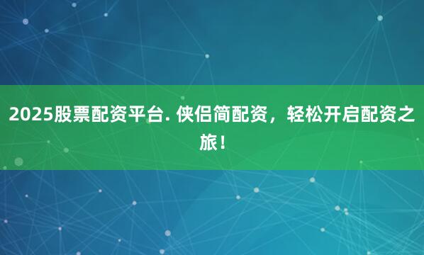 2025股票配资平台. 侠侣简配资,轻松开启配资之旅!