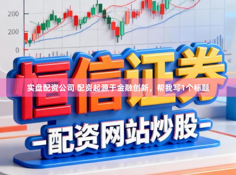 实盘配资公司 配资起源于金融创新，帮我写1个标题