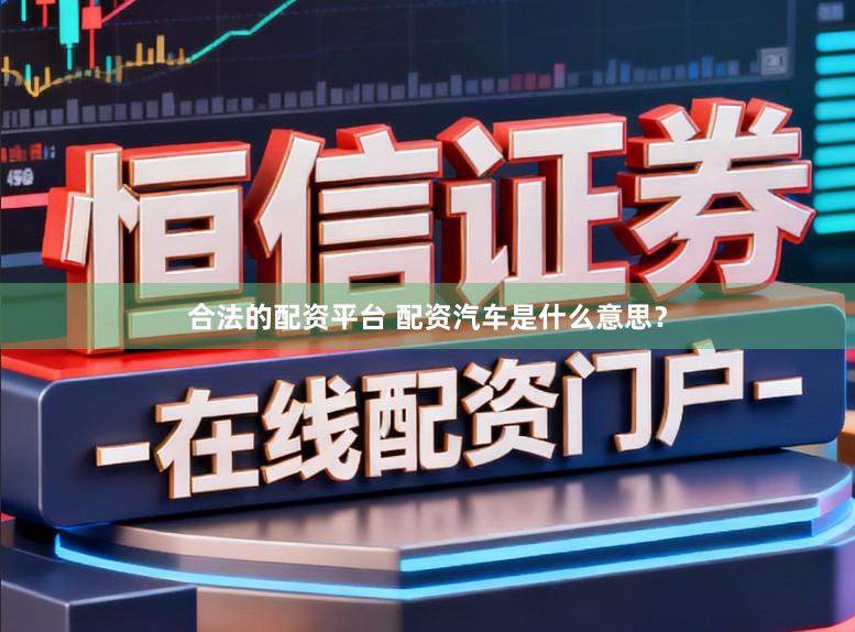 合法的配资平台 配资汽车是什么意思？