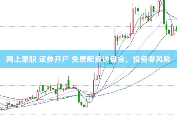 网上兼职 证券开户 免费配资送盘金，投资零风险