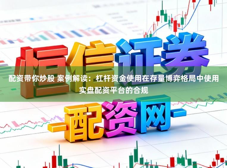 配资带你炒股 案例解读：杠杆资金使用在存量博弈格局中使用实盘配资平台的合规