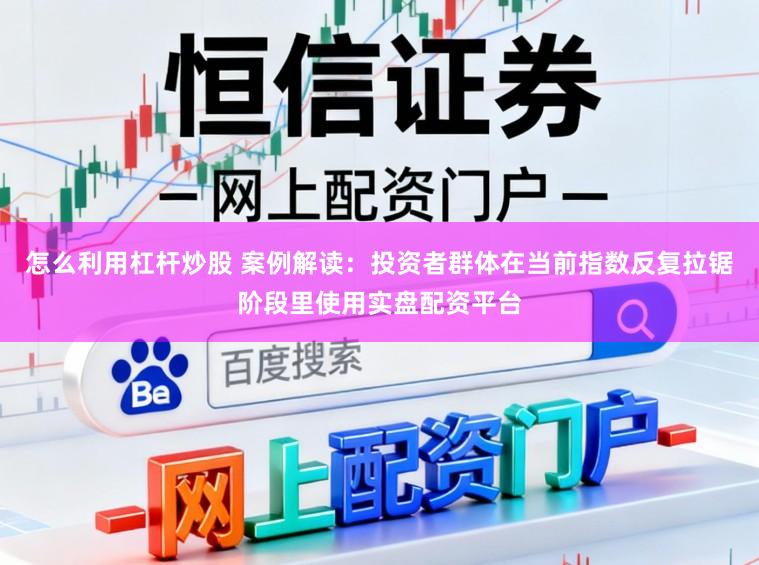 怎么利用杠杆炒股 案例解读：投资者群体在当前指数反复拉锯阶段里使用实盘配资平台