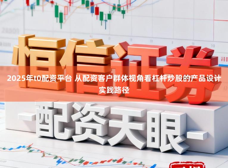2025年t0配资平台 从配资客户群体视角看杠杆炒股的产品设计实践路径