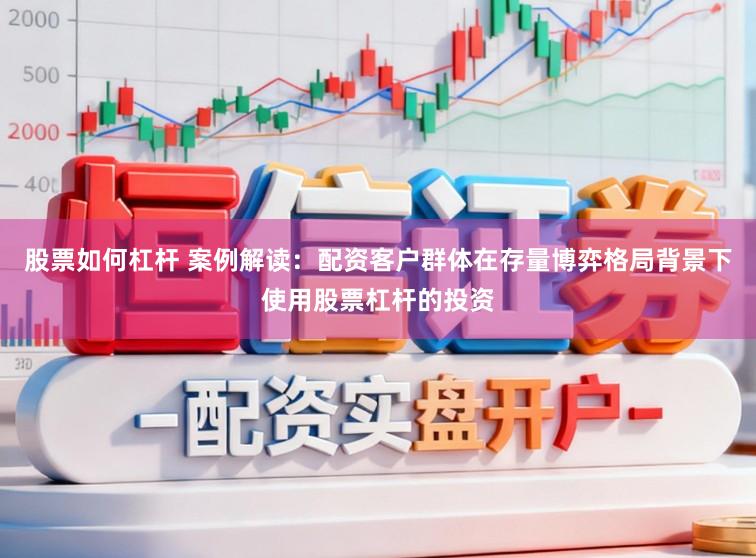 股票如何杠杆 案例解读：配资客户群体在存量博弈格局背景下使用股票杠杆的投资