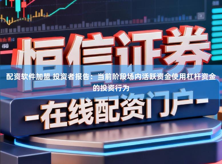 配资软件加盟 投资者报告：当前阶段场内活跃资金使用杠杆资金的投资行为