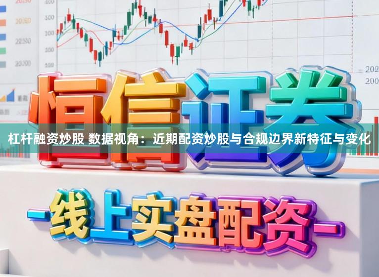 杠杆融资炒股 数据视角：近期配资炒股与合规边界新特征与变化