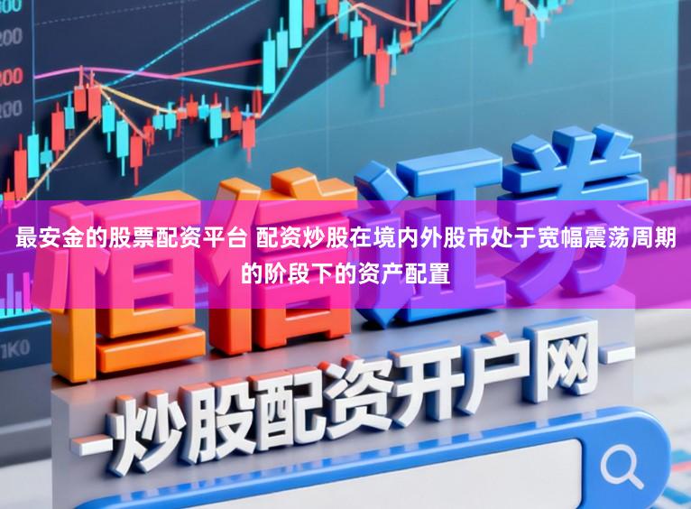 最安金的股票配资平台 配资炒股在境内外股市处于宽幅震荡周期的阶段下的资产配置