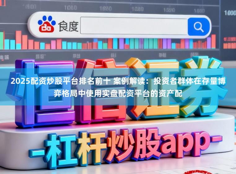 2025配资炒股平台排名前十 案例解读：投资者群体在存量博弈格局中使用实盘配资平台的资产配
