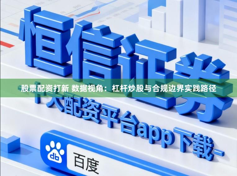 股票配资打新 数据视角:杠杆炒股与合规边界实践路径