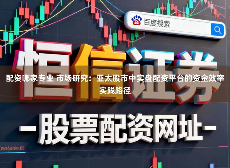 配资哪家专业 市场研究：亚太股市中实盘配资平台的资金效率实践路径