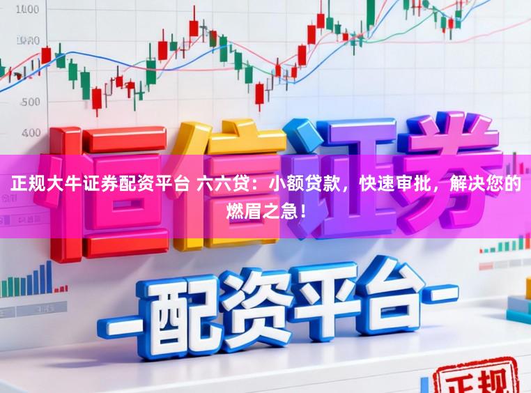 正规大牛证券配资平台 六六贷:小额贷款,快速审批,解决您的燃眉之急!