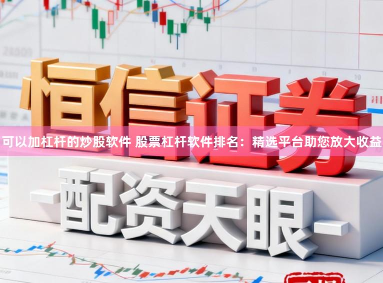 可以加杠杆的炒股软件 股票杠杆软件排名：精选平台助您放大收益