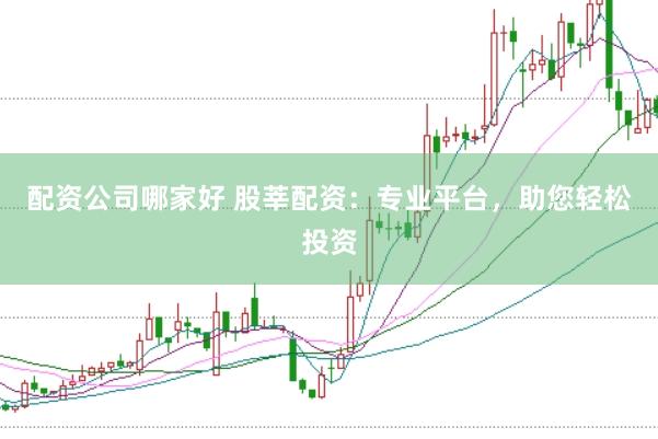 配资公司哪家好 股莘配资：专业平台，助您轻松投资