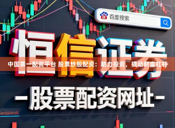 中国第一配资平台 股票炒股配资：助力投资，撬动财富杠杆