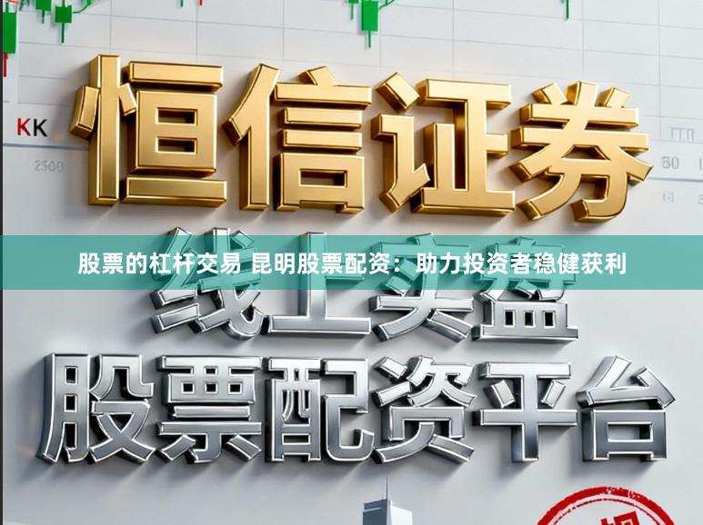 股票的杠杆交易 昆明股票配资：助力投资者稳健获利